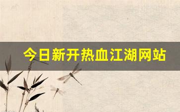 今日新开热血江湖网站(热血江湖官网) (