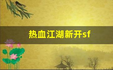 热血江湖新开sf(热血江湖新开服) (2