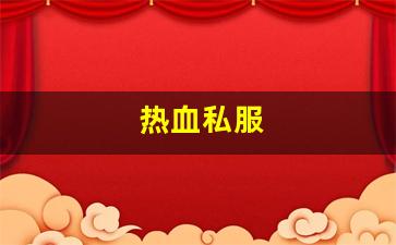 热血手游变态公益服发布网：热血私服(热血