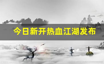 今日新开热血江湖发布网(热血江湖最新公告