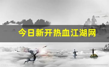 今日新开热血江湖网(热血江湖最新公告) 