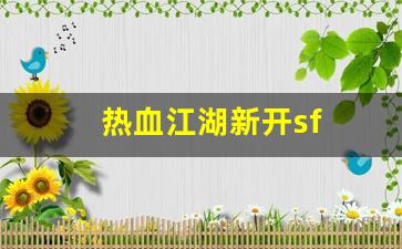 热血江湖新开sf(热血江湖最新sf发布网) (2)