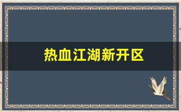 热血江湖新开区(热血江湖开区列表)