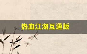 热血江湖互通版(热血江湖互通版藏宝阁官网