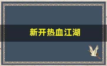 新开热血江湖(新开热血江湖网站排名) (